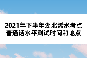 2021年下半年湖北浠水考點(diǎn)普通話水平測試時(shí)間和地點(diǎn)