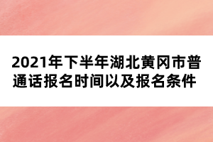 2021年下半年湖北黃岡市普通話報(bào)名時(shí)間以及報(bào)名條件 