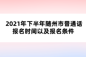 2021年下半年隨州市普通話報名時間以及報名條件 