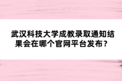 武漢科技大學(xué)成教錄取通知結(jié)果會(huì)在哪個(gè)官網(wǎng)平臺(tái)發(fā)布？