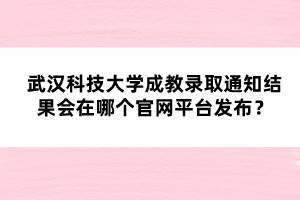 武漢科技大學(xué)成教錄取通知結(jié)果會(huì)在哪個(gè)官網(wǎng)平臺(tái)發(fā)布？