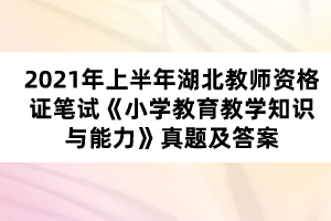 2021年上半年湖北教師資格證筆試《小學(xué)教育教學(xué)知識(shí)與能力》真題及答案