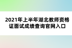 2021年上半年湖北教師資格證面試成績(jī)查詢官網(wǎng)入口