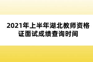 2021年上半年湖北教師資格證面試成績查詢時(shí)間