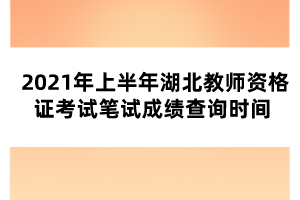 2021年上半年湖北教師資格證考試筆試成績查詢時間 