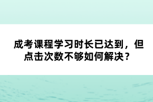 成考課程學習時長已達到，但點擊次數(shù)不夠如何解決？
