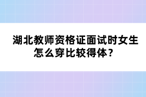 湖北教師資格證面試時女生怎么穿比較得體？