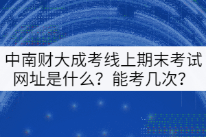 中南財(cái)大成考線上期末考試平臺(tái)網(wǎng)址是什么？能考幾次？