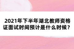 2021年下半年湖北教師資格證面試時間預(yù)計(jì)是什么時候？