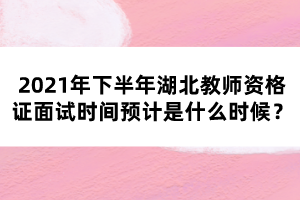 2021年下半年湖北教師資格證面試時(shí)間預(yù)計(jì)是什么時(shí)候？