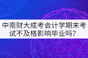 中南財大成考會計學期末考試不及格影響畢業(yè)嗎？