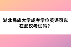 湖北民族大學(xué)成考學(xué)位英語(yǔ)可以在武漢考試嗎？