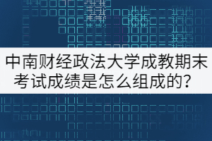 中南財經(jīng)政法大學成教期末考試成績是怎么組成的？