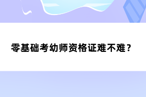 零基礎(chǔ)考幼師資格證難不難？