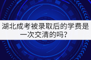湖北成考被錄取后的學費是一次交清的嗎？