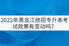 2022年黑龍江統(tǒng)招專升本考試政策有變動嗎？