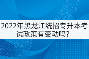 2022年黑龍江統(tǒng)招專升本考試政策有變動(dòng)嗎？