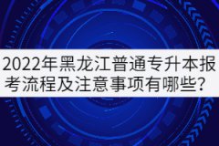 2022年黑龍江普通專(zhuān)升本報(bào)考流程及注意事項(xiàng)有哪些？