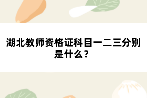 湖北教師資格證科目一二三分別是什么？