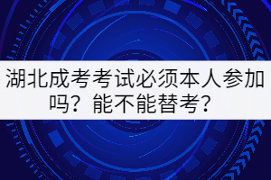 湖北成考考試必須本人參加嗎？能不能替考？