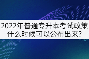 2022年普通專升本考試政策什么時(shí)候可以公布出來?