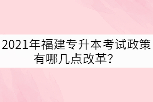 2021年福建專(zhuān)升本考試政策有哪幾點(diǎn)改革？