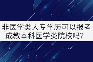 非醫(yī)學(xué)類大專學(xué)歷可以報考成教本科醫(yī)學(xué)類院校嗎？