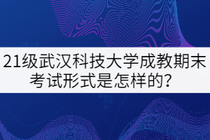21級武漢科技大學成教期末考試形式是怎樣的？