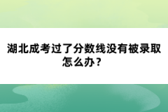 湖北成考過了分?jǐn)?shù)線沒有被錄取怎么辦？