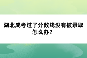 湖北成考過了分?jǐn)?shù)線沒有被錄取怎么辦？