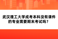 武漢理工大學(xué)成考本科沒(méi)有課件的專(zhuān)業(yè)需要期末考試嗎？