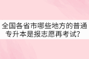 全國各省市哪些地方的普通專升本是報志愿再考試？