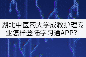 20級湖北中醫(yī)藥大學成教護理專業(yè)怎樣登陸學習通APP？