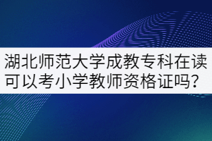湖北師范大學(xué)成教?？圃谧x可以考小學(xué)教師資格證嗎？