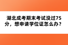 湖北成考期末考試沒過75分，想申請學位證怎么辦？