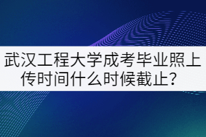 2021年武漢工程大學(xué)成考畢業(yè)照上傳時(shí)間什么時(shí)候截止？