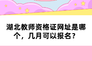 湖北教師資格證網(wǎng)址是哪個(gè)，幾月可以報(bào)名？