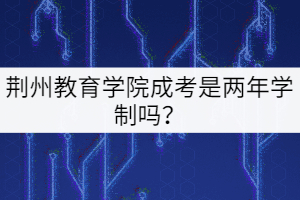 荊州教育學(xué)院成考是兩年學(xué)制嗎？