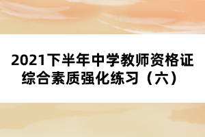 2021下半年中學(xué)教師資格證綜合素質(zhì)強(qiáng)化練習(xí)（六）