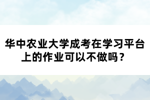 華中農(nóng)業(yè)大學(xué)成考在學(xué)習(xí)平臺(tái)上的作業(yè)可以不做嗎？