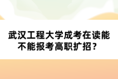 武漢工程大學(xué)成考在讀能不能報考高職擴(kuò)招？