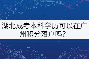 湖北成考本科學(xué)歷可以在廣州積分落戶嗎？