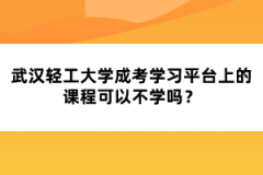 武漢輕工大學(xué)成考學(xué)習(xí)平臺(tái)上的課程可以不學(xué)嗎？