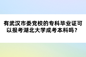 有武漢市委黨校的?？飘厴I(yè)證可以報(bào)考湖北大學(xué)成考本科嗎？