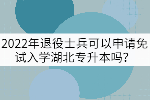 2022年退役士兵可以申請免試入學(xué)湖北專升本嗎？