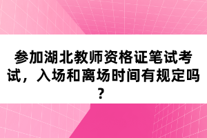 參加湖北教師資格證筆試考試，入場(chǎng)和離場(chǎng)時(shí)間有規(guī)定嗎？