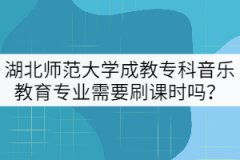 湖北師范大學成教專科音樂教育專業(yè)需要刷課時嗎？