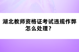 湖北教師資格證考試違規(guī)作弊怎么處理？