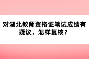 對湖北教師資格證筆試成績有疑議，怎樣復核？