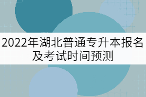 2022年湖北普通專升本報(bào)名及考試時間預(yù)測